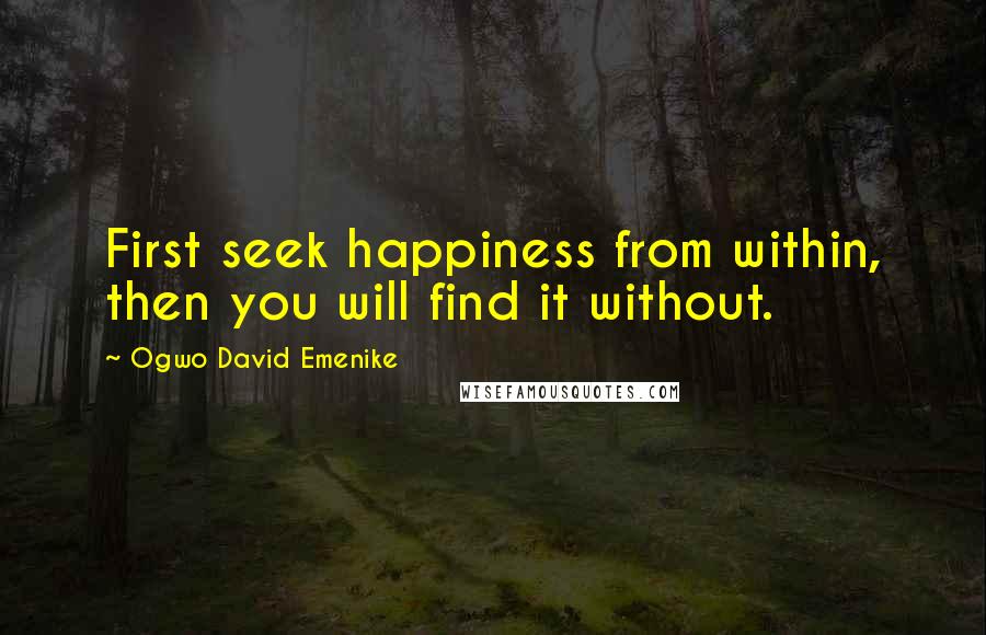 Ogwo David Emenike Quotes: First seek happiness from within, then you will find it without.