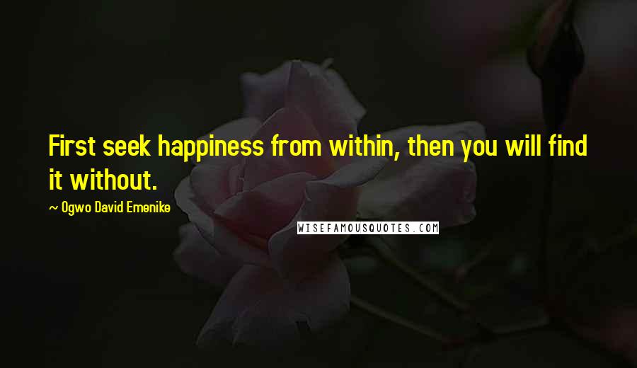 Ogwo David Emenike Quotes: First seek happiness from within, then you will find it without.