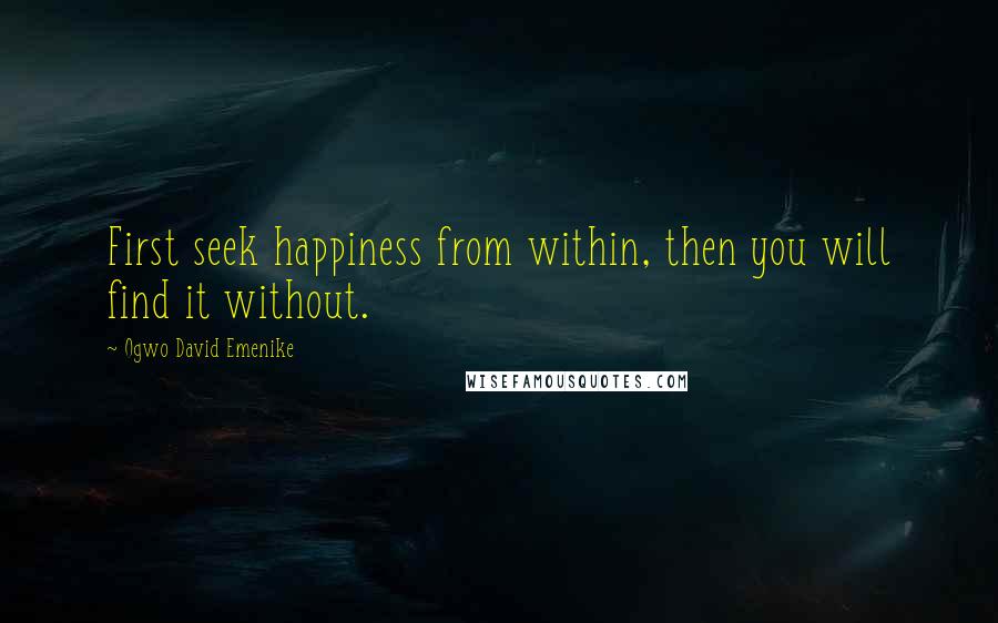 Ogwo David Emenike Quotes: First seek happiness from within, then you will find it without.