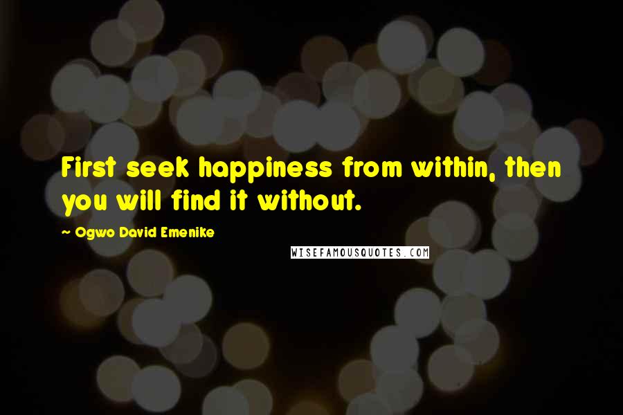 Ogwo David Emenike Quotes: First seek happiness from within, then you will find it without.