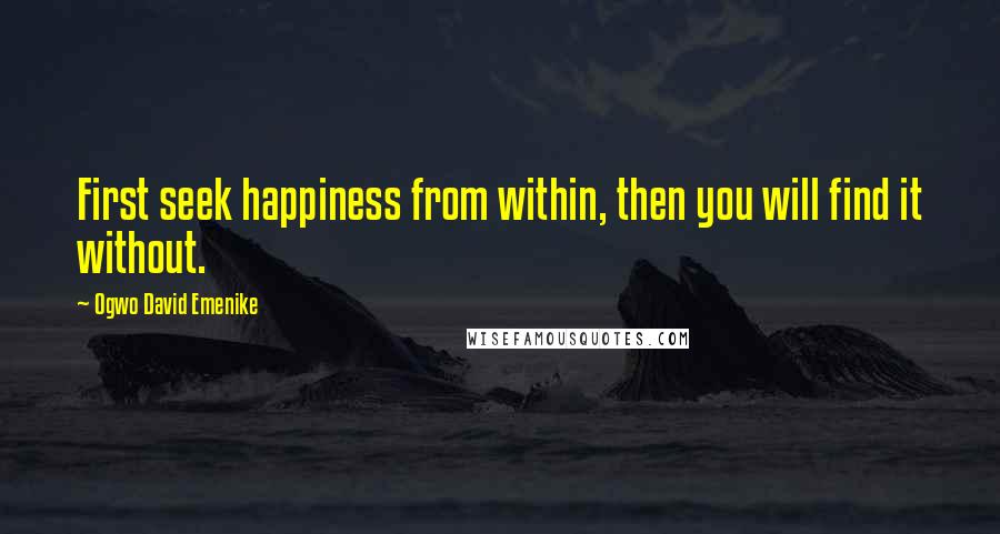 Ogwo David Emenike Quotes: First seek happiness from within, then you will find it without.