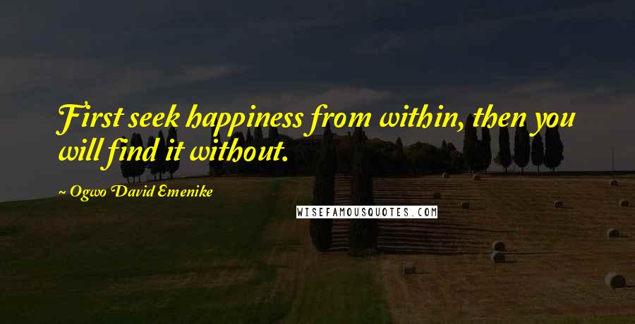 Ogwo David Emenike Quotes: First seek happiness from within, then you will find it without.