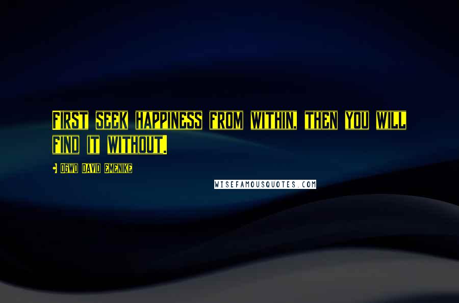 Ogwo David Emenike Quotes: First seek happiness from within, then you will find it without.