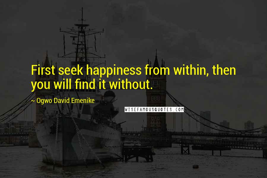 Ogwo David Emenike Quotes: First seek happiness from within, then you will find it without.