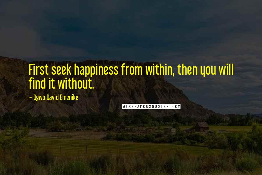 Ogwo David Emenike Quotes: First seek happiness from within, then you will find it without.