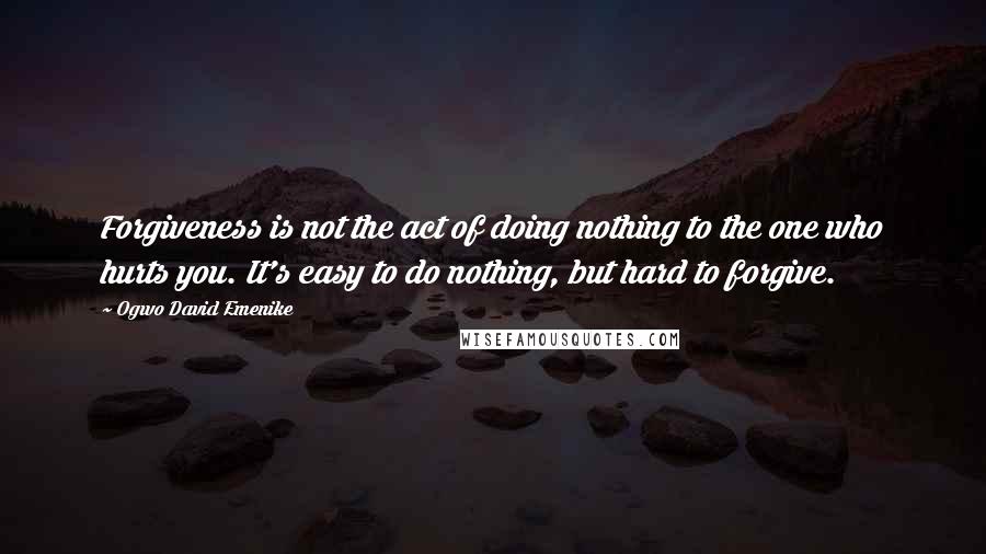 Ogwo David Emenike Quotes: Forgiveness is not the act of doing nothing to the one who hurts you. It's easy to do nothing, but hard to forgive.