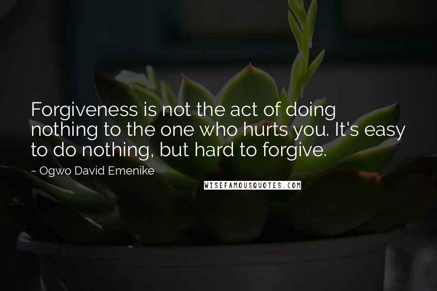 Ogwo David Emenike Quotes: Forgiveness is not the act of doing nothing to the one who hurts you. It's easy to do nothing, but hard to forgive.