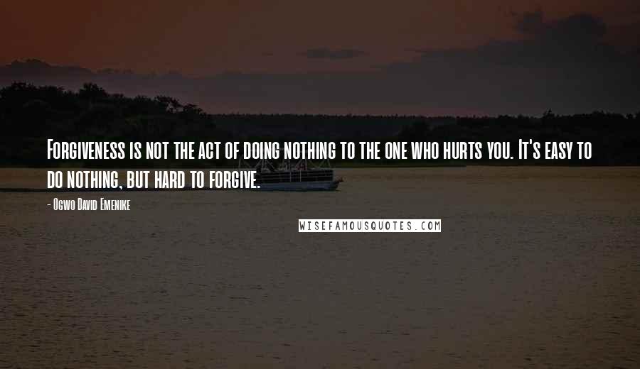 Ogwo David Emenike Quotes: Forgiveness is not the act of doing nothing to the one who hurts you. It's easy to do nothing, but hard to forgive.