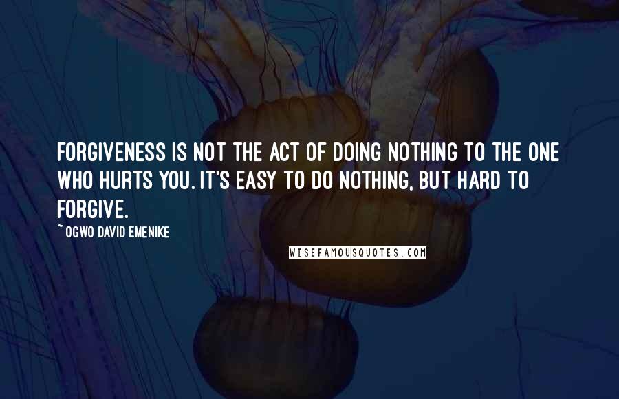 Ogwo David Emenike Quotes: Forgiveness is not the act of doing nothing to the one who hurts you. It's easy to do nothing, but hard to forgive.