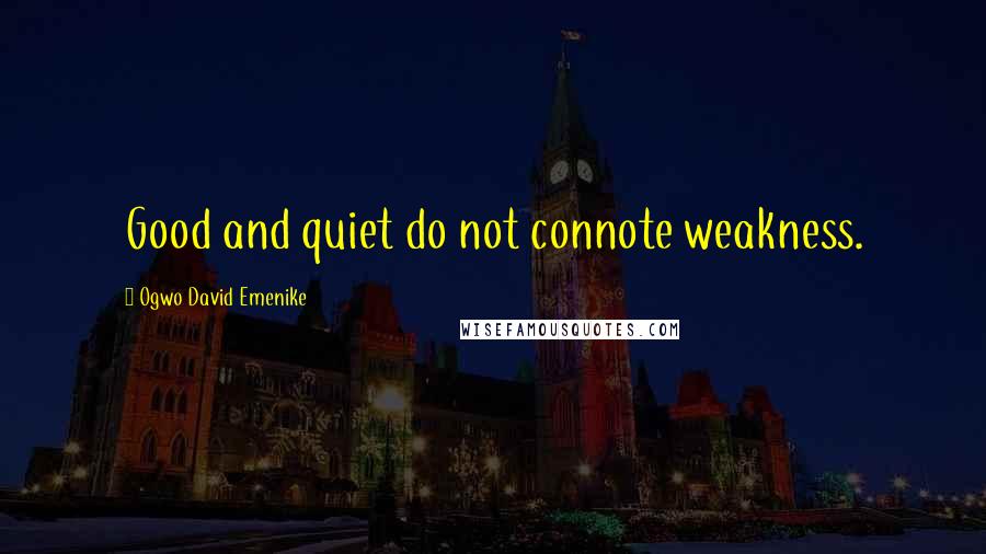 Ogwo David Emenike Quotes: Good and quiet do not connote weakness.