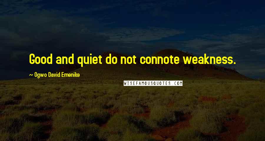 Ogwo David Emenike Quotes: Good and quiet do not connote weakness.