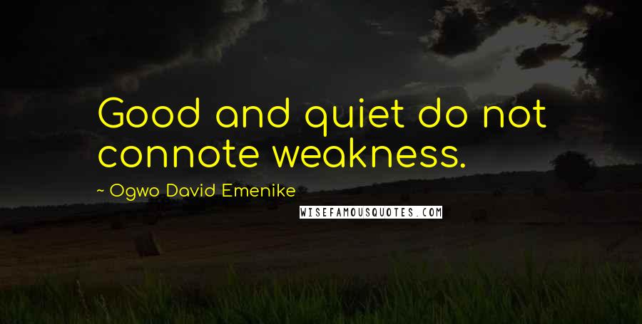 Ogwo David Emenike Quotes: Good and quiet do not connote weakness.