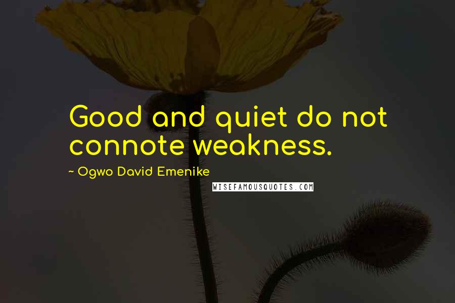 Ogwo David Emenike Quotes: Good and quiet do not connote weakness.