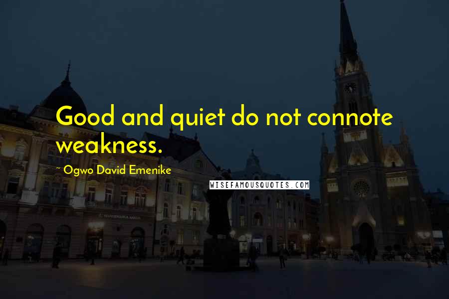 Ogwo David Emenike Quotes: Good and quiet do not connote weakness.