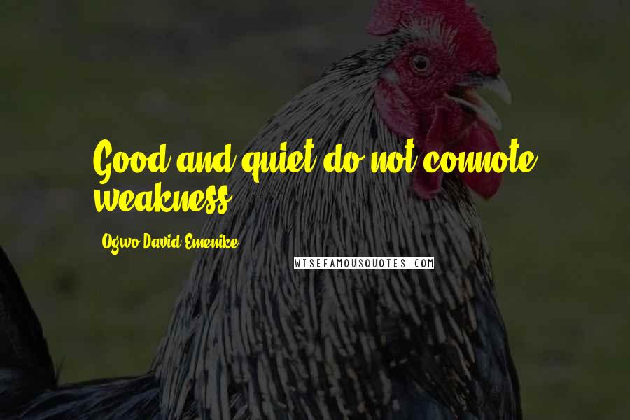 Ogwo David Emenike Quotes: Good and quiet do not connote weakness.