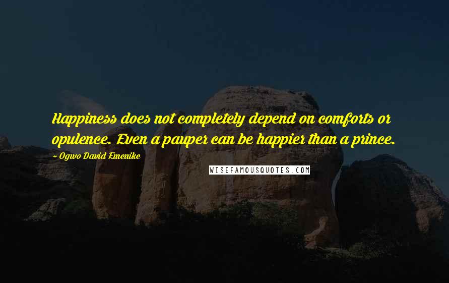 Ogwo David Emenike Quotes: Happiness does not completely depend on comforts or opulence. Even a pauper can be happier than a prince.