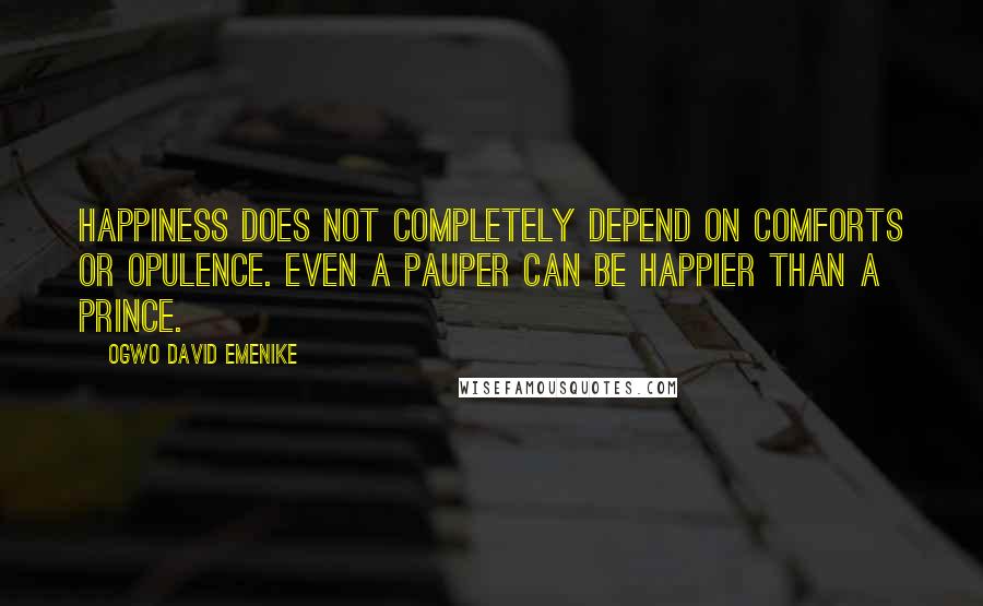 Ogwo David Emenike Quotes: Happiness does not completely depend on comforts or opulence. Even a pauper can be happier than a prince.