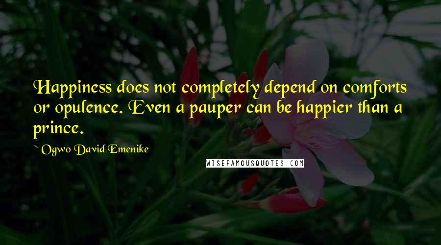 Ogwo David Emenike Quotes: Happiness does not completely depend on comforts or opulence. Even a pauper can be happier than a prince.