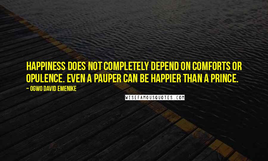 Ogwo David Emenike Quotes: Happiness does not completely depend on comforts or opulence. Even a pauper can be happier than a prince.