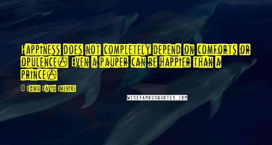 Ogwo David Emenike Quotes: Happiness does not completely depend on comforts or opulence. Even a pauper can be happier than a prince.