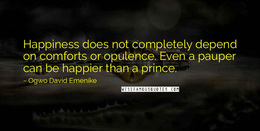 Ogwo David Emenike Quotes: Happiness does not completely depend on comforts or opulence. Even a pauper can be happier than a prince.