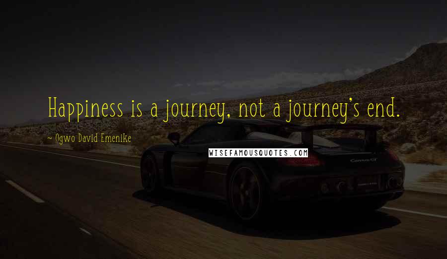 Ogwo David Emenike Quotes: Happiness is a journey, not a journey's end.