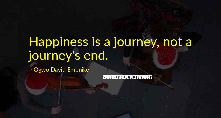 Ogwo David Emenike Quotes: Happiness is a journey, not a journey's end.