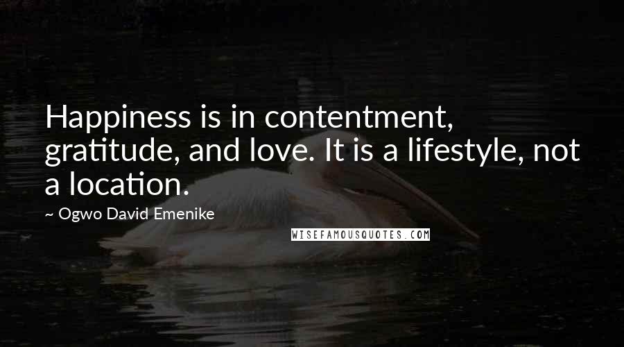 Ogwo David Emenike Quotes: Happiness is in contentment, gratitude, and love. It is a lifestyle, not a location.