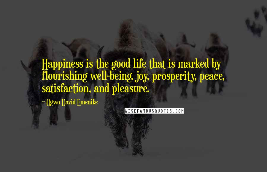 Ogwo David Emenike Quotes: Happiness is the good life that is marked by flourishing well-being, joy, prosperity, peace, satisfaction, and pleasure.