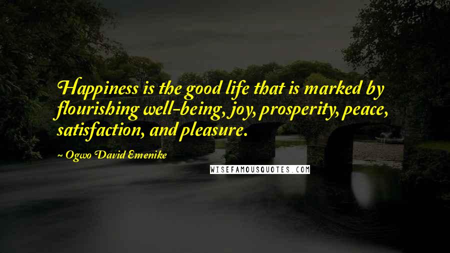 Ogwo David Emenike Quotes: Happiness is the good life that is marked by flourishing well-being, joy, prosperity, peace, satisfaction, and pleasure.