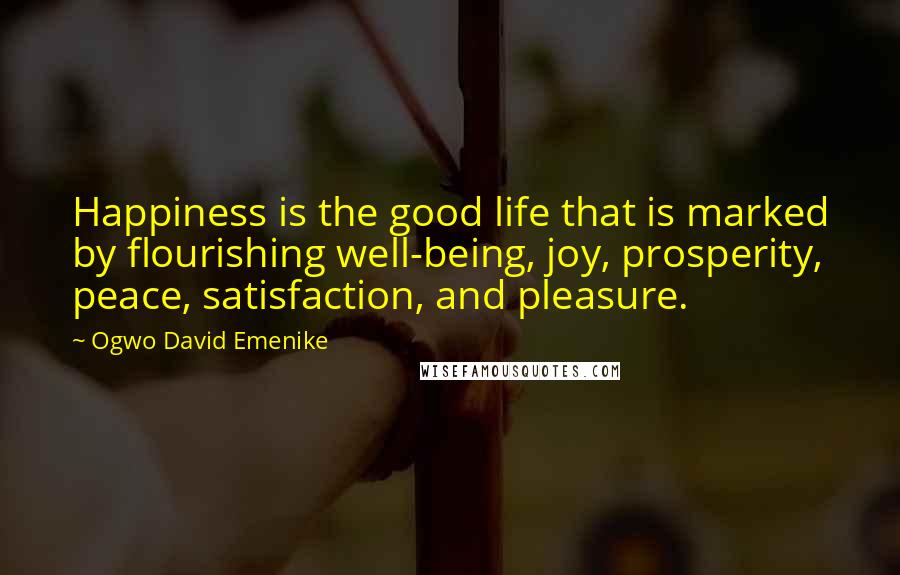 Ogwo David Emenike Quotes: Happiness is the good life that is marked by flourishing well-being, joy, prosperity, peace, satisfaction, and pleasure.