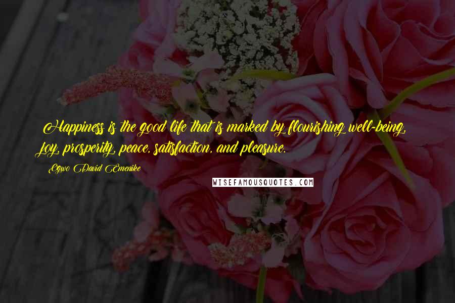 Ogwo David Emenike Quotes: Happiness is the good life that is marked by flourishing well-being, joy, prosperity, peace, satisfaction, and pleasure.