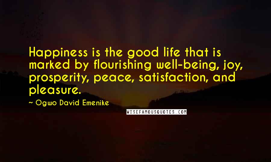 Ogwo David Emenike Quotes: Happiness is the good life that is marked by flourishing well-being, joy, prosperity, peace, satisfaction, and pleasure.