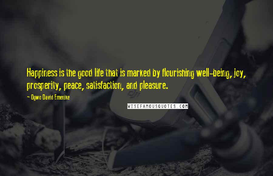 Ogwo David Emenike Quotes: Happiness is the good life that is marked by flourishing well-being, joy, prosperity, peace, satisfaction, and pleasure.