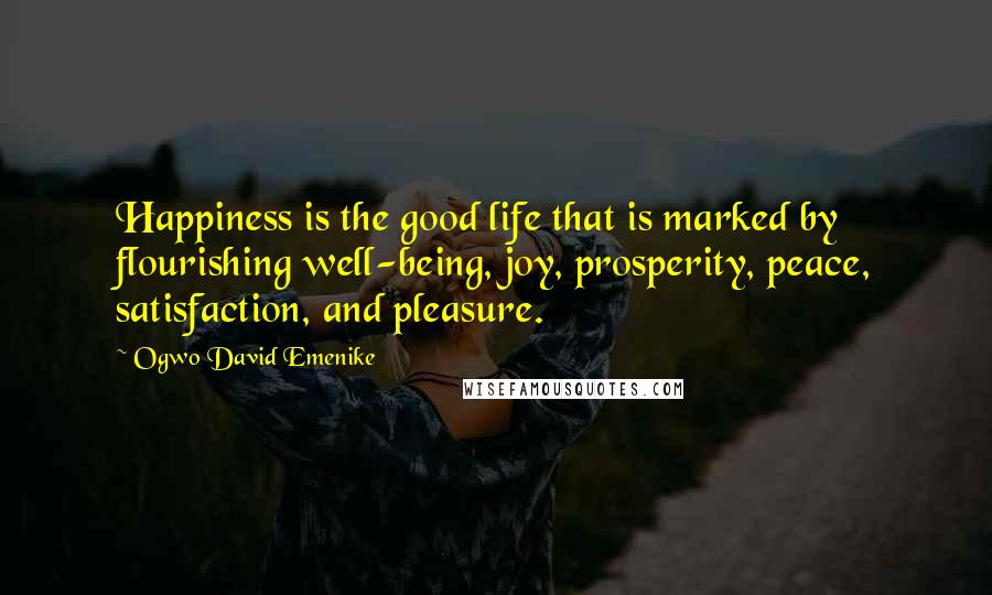 Ogwo David Emenike Quotes: Happiness is the good life that is marked by flourishing well-being, joy, prosperity, peace, satisfaction, and pleasure.