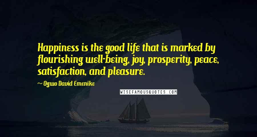 Ogwo David Emenike Quotes: Happiness is the good life that is marked by flourishing well-being, joy, prosperity, peace, satisfaction, and pleasure.