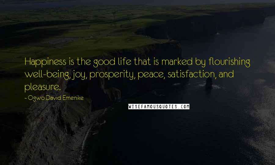 Ogwo David Emenike Quotes: Happiness is the good life that is marked by flourishing well-being, joy, prosperity, peace, satisfaction, and pleasure.