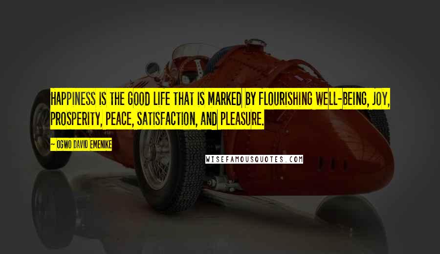 Ogwo David Emenike Quotes: Happiness is the good life that is marked by flourishing well-being, joy, prosperity, peace, satisfaction, and pleasure.