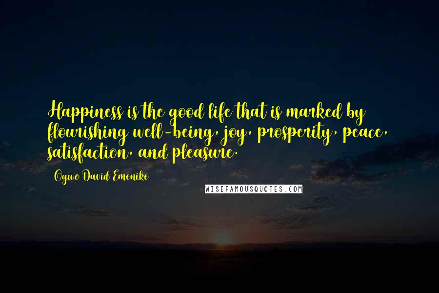 Ogwo David Emenike Quotes: Happiness is the good life that is marked by flourishing well-being, joy, prosperity, peace, satisfaction, and pleasure.