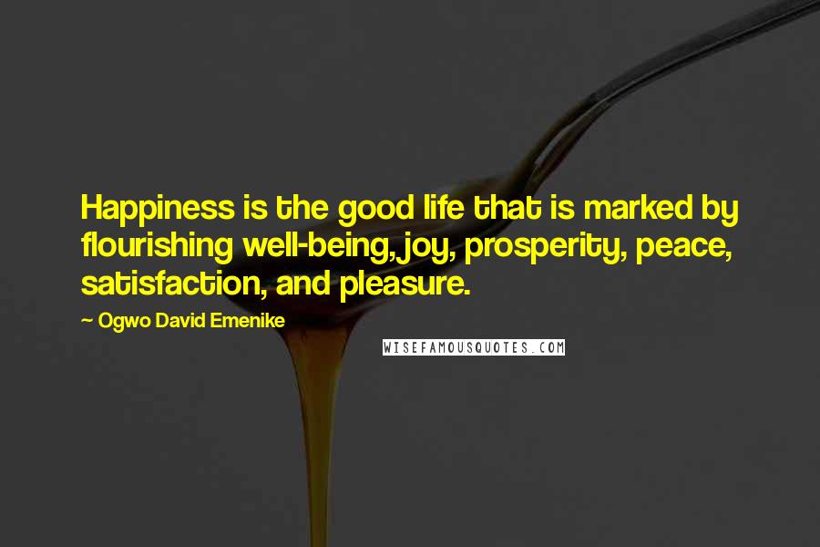 Ogwo David Emenike Quotes: Happiness is the good life that is marked by flourishing well-being, joy, prosperity, peace, satisfaction, and pleasure.