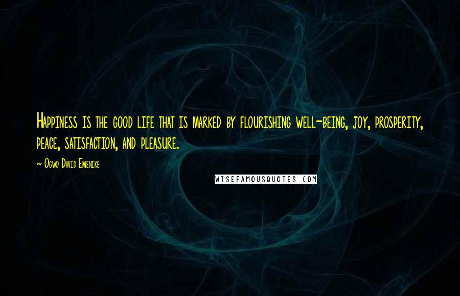 Ogwo David Emenike Quotes: Happiness is the good life that is marked by flourishing well-being, joy, prosperity, peace, satisfaction, and pleasure.