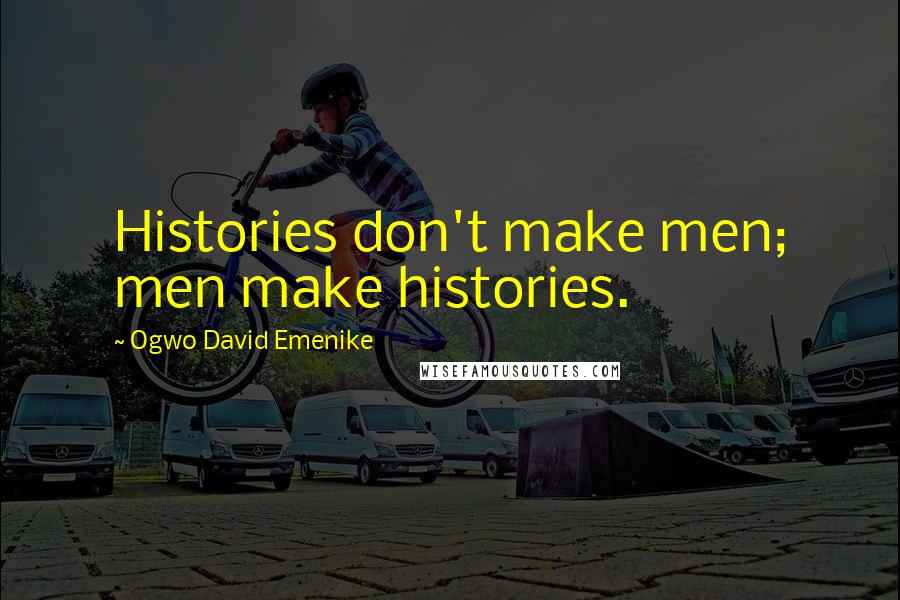 Ogwo David Emenike Quotes: Histories don't make men; men make histories.