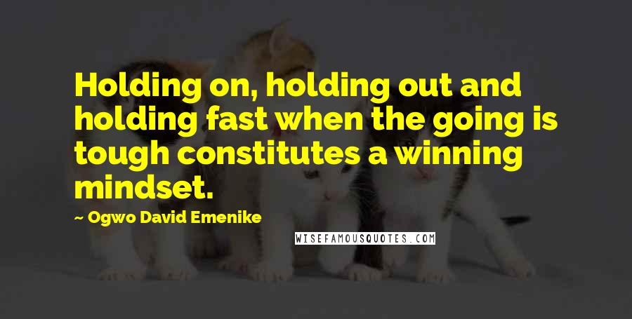 Ogwo David Emenike Quotes: Holding on, holding out and holding fast when the going is tough constitutes a winning mindset.