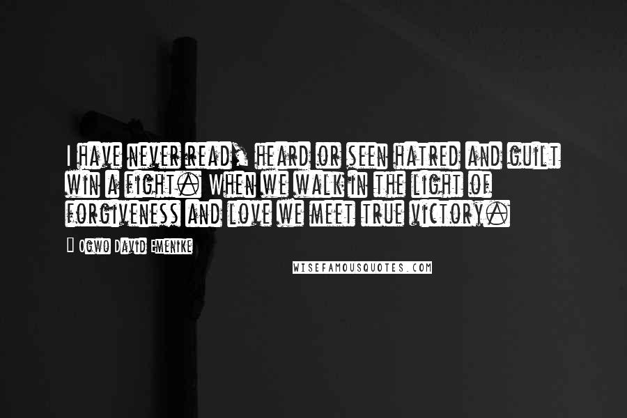 Ogwo David Emenike Quotes: I have never read, heard or seen hatred and guilt win a fight. When we walk in the light of forgiveness and love we meet true victory.