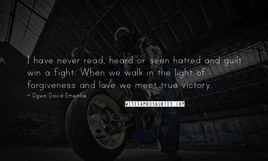 Ogwo David Emenike Quotes: I have never read, heard or seen hatred and guilt win a fight. When we walk in the light of forgiveness and love we meet true victory.