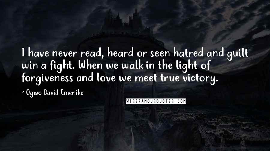 Ogwo David Emenike Quotes: I have never read, heard or seen hatred and guilt win a fight. When we walk in the light of forgiveness and love we meet true victory.