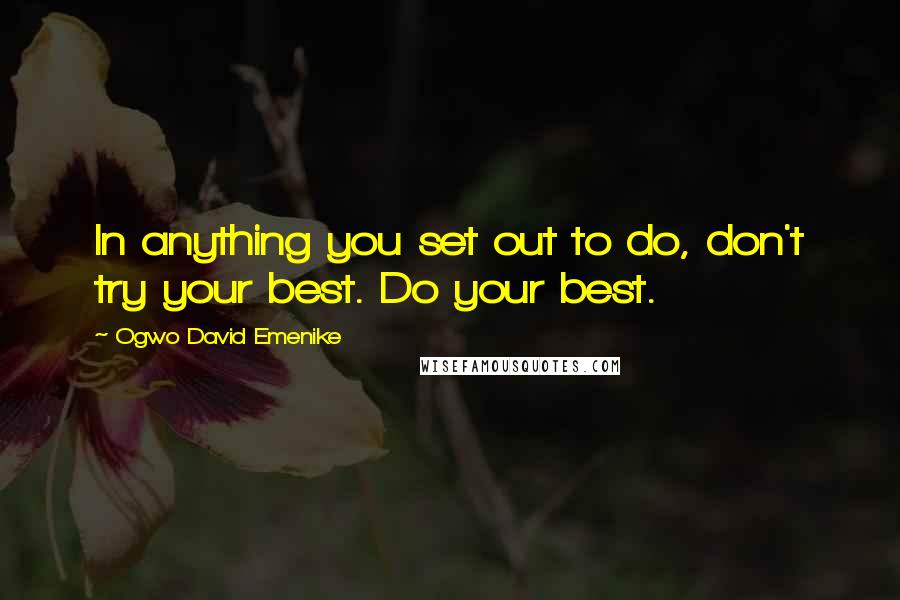 Ogwo David Emenike Quotes: In anything you set out to do, don't try your best. Do your best.
