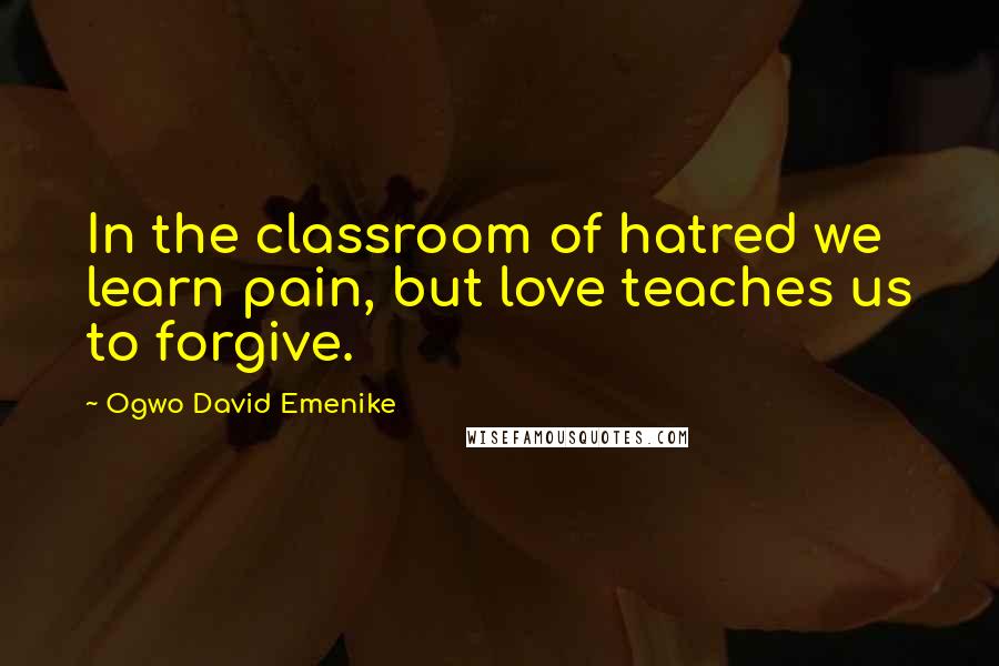 Ogwo David Emenike Quotes: In the classroom of hatred we learn pain, but love teaches us to forgive.