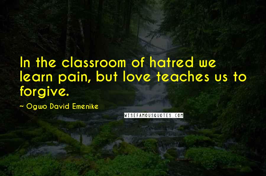 Ogwo David Emenike Quotes: In the classroom of hatred we learn pain, but love teaches us to forgive.