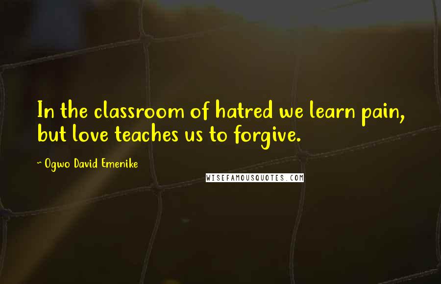 Ogwo David Emenike Quotes: In the classroom of hatred we learn pain, but love teaches us to forgive.